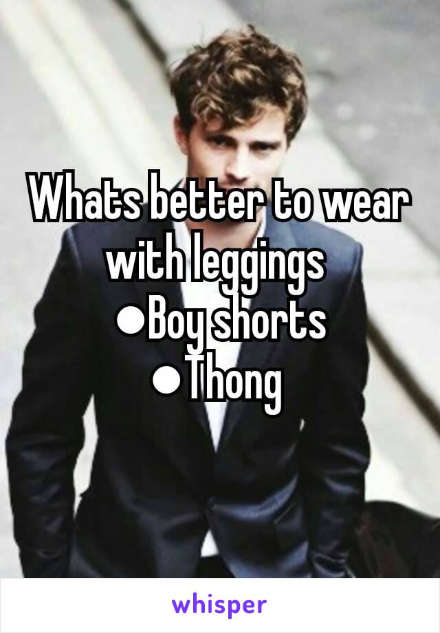 Whats better to wear with leggings 
●Boy shorts
●Thong 
