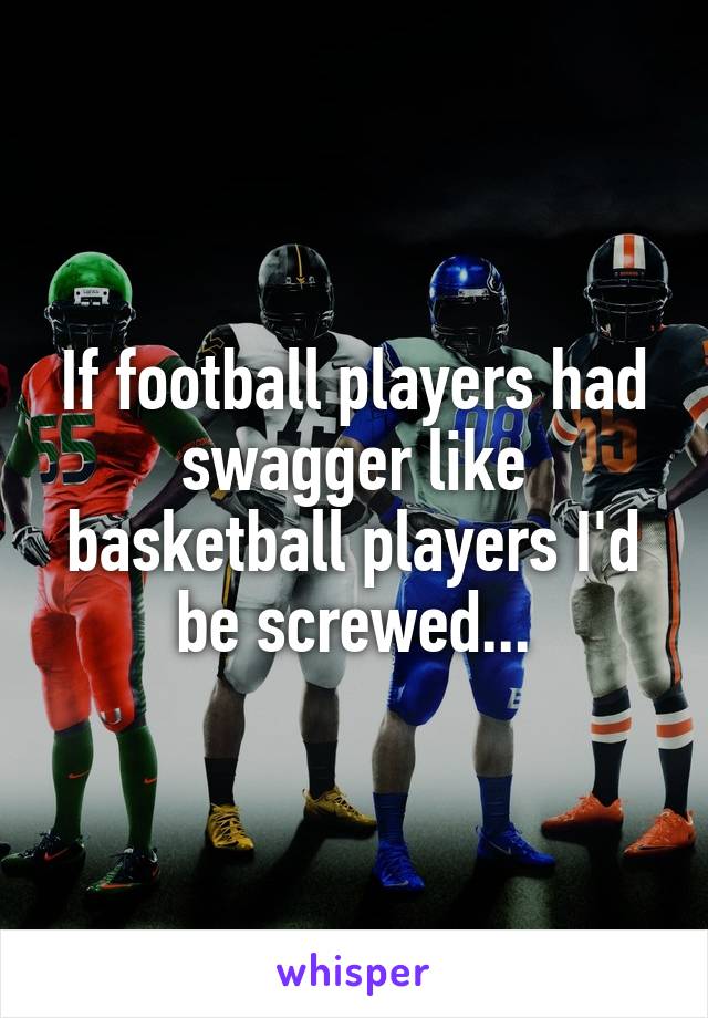 If football players had swagger like basketball players I'd be screwed...