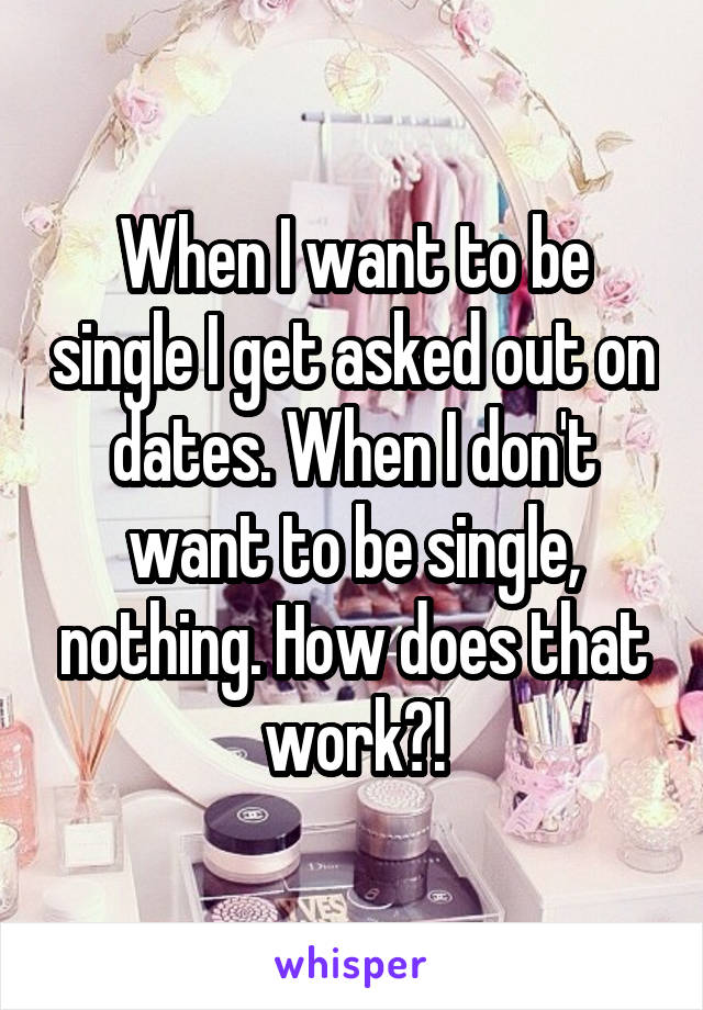 When I want to be single I get asked out on dates. When I don't want to be single, nothing. How does that work?!