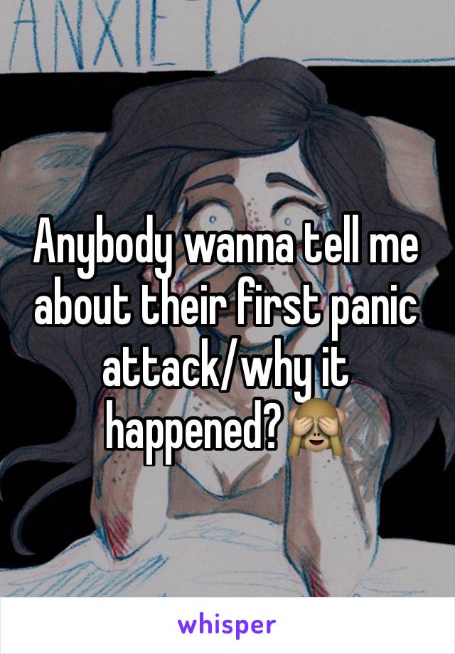 Anybody wanna tell me about their first panic attack/why it happened?🙈