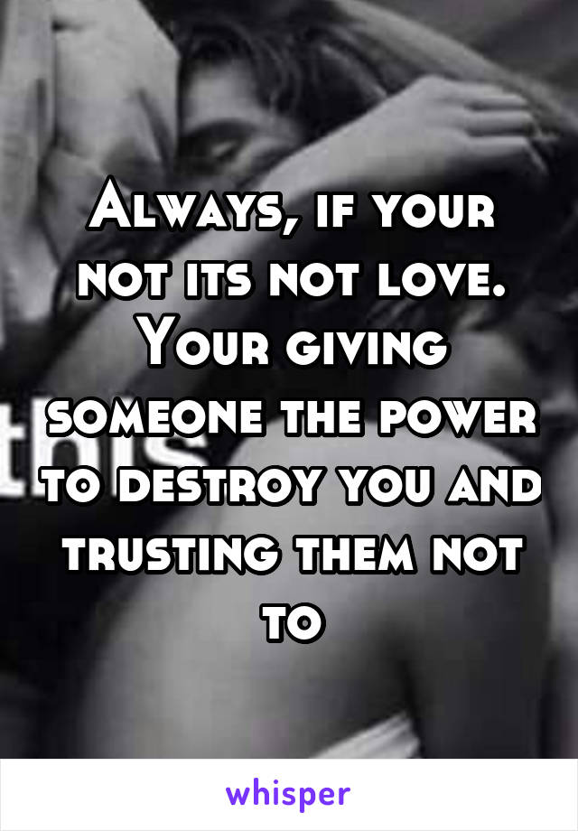 Always, if your not its not love. Your giving someone the power to destroy you and trusting them not to