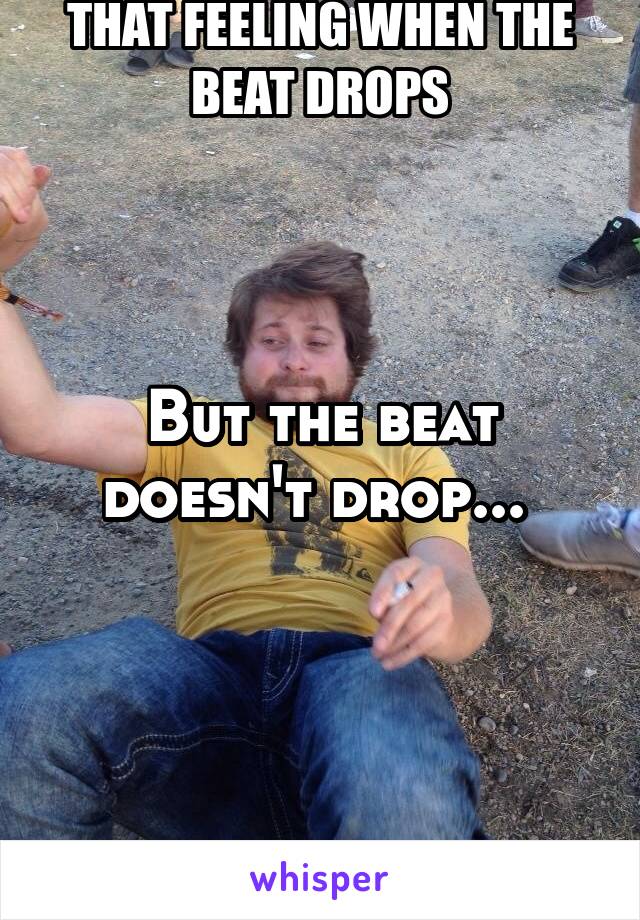 But the beat doesn't drop... 