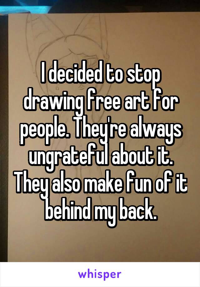 I decided to stop drawing free art for people. They're always ungrateful about it. They also make fun of it behind my back.