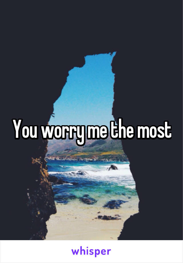 You worry me the most