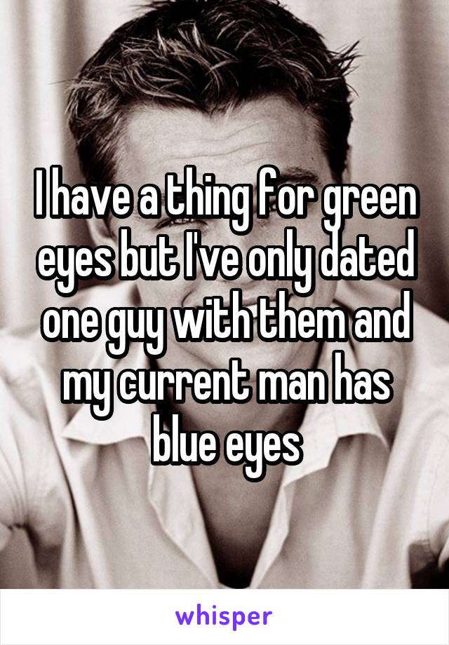 I have a thing for green eyes but I've only dated one guy with them and my current man has blue eyes