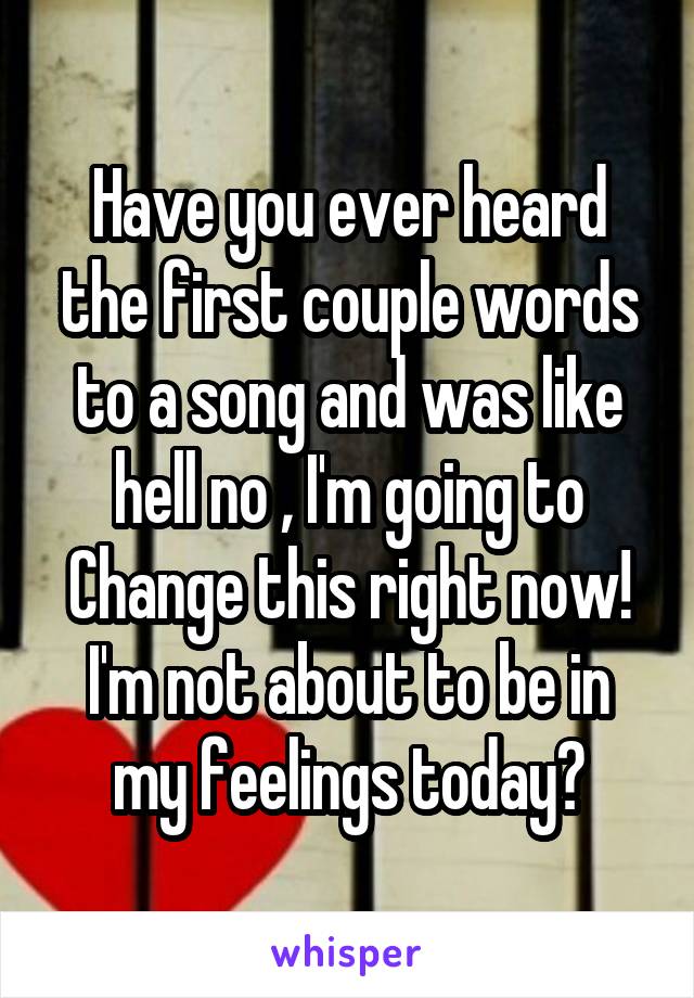 Have you ever heard the first couple words to a song and was like hell no , I'm going to Change this right now! I'm not about to be in my feelings today?