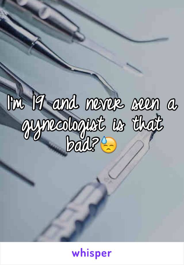 I'm 19 and never seen a gynecologist is that bad?😓