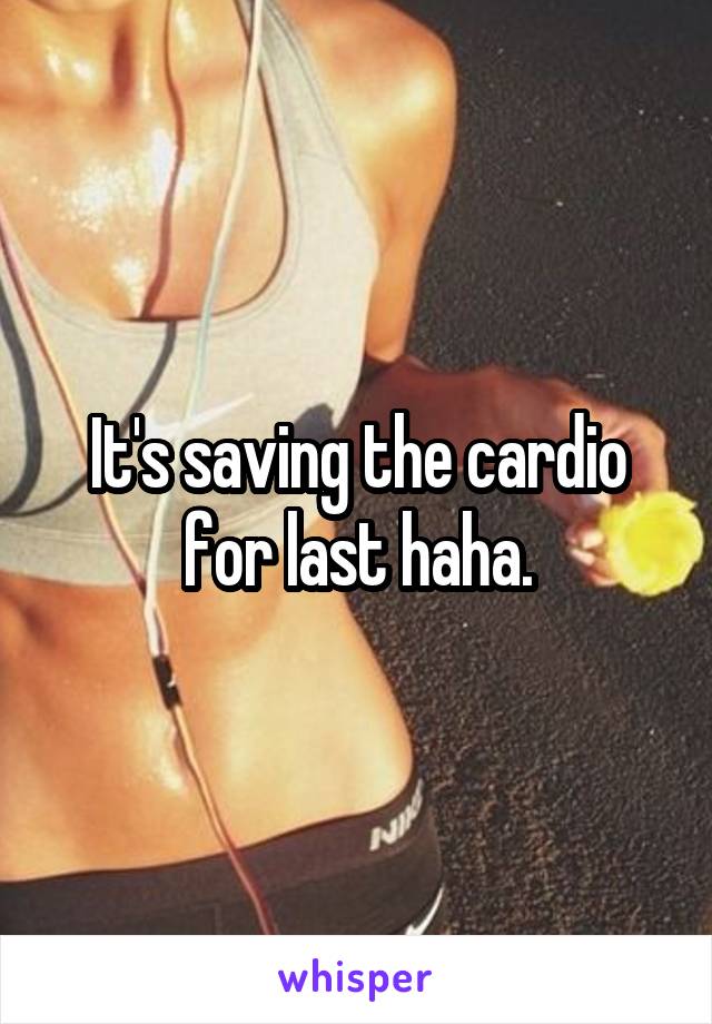 It's saving the cardio for last haha.