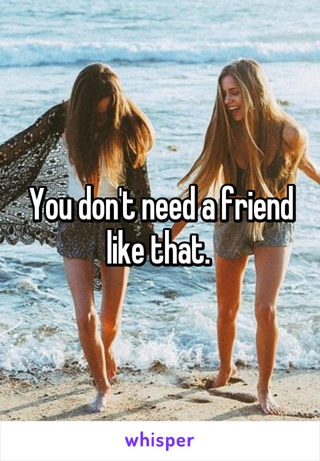 You don't need a friend like that. 