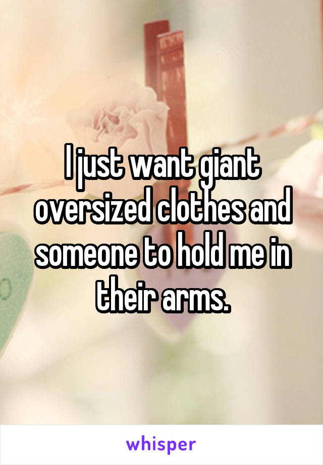 I just want giant oversized clothes and someone to hold me in their arms.