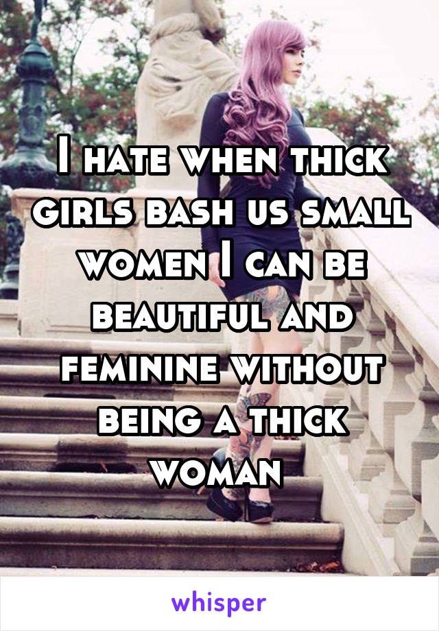 I hate when thick girls bash us small women I can be beautiful and feminine without being a thick woman 