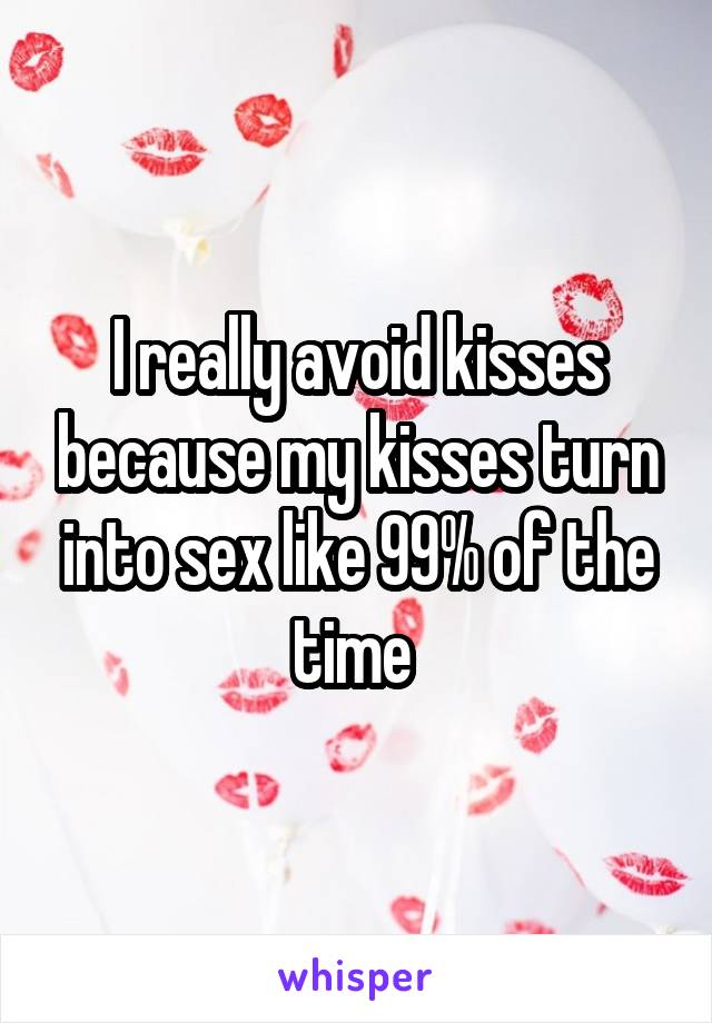 I really avoid kisses because my kisses turn into sex like 99% of the time 