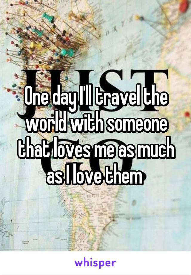 One day I'll travel the world with someone that loves me as much as I love them 