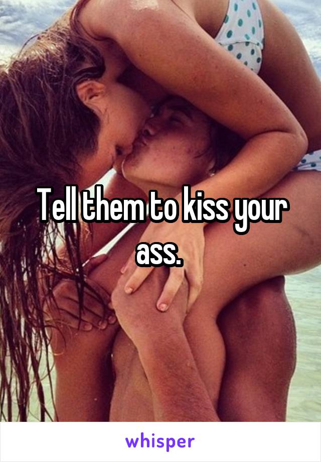 Tell them to kiss your ass. 