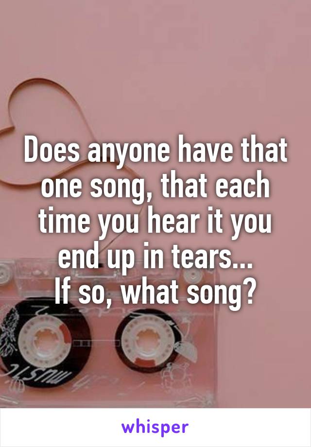 Does anyone have that one song, that each time you hear it you end up in tears...
If so, what song?