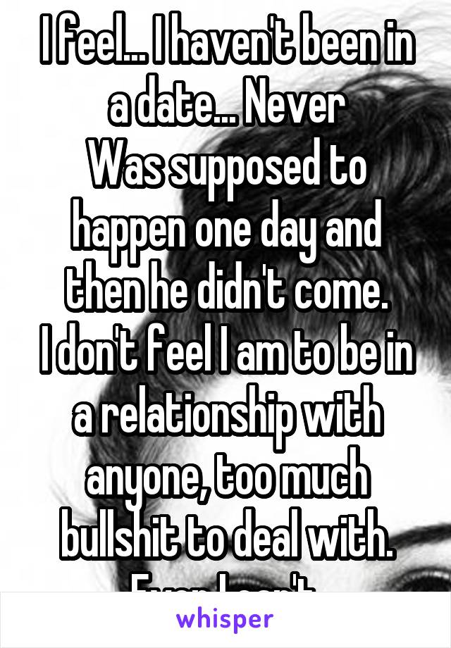 I feel... I haven't been in a date... Never
Was supposed to happen one day and then he didn't come.
I don't feel I am to be in a relationship with anyone, too much bullshit to deal with. Even I can't 