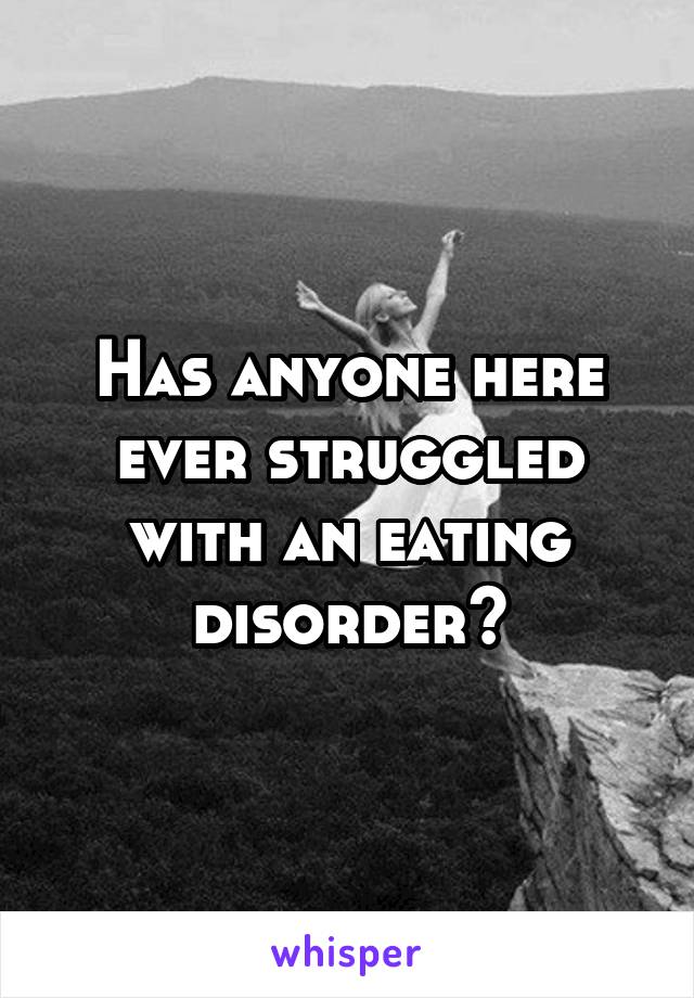 Has anyone here ever struggled with an eating disorder?