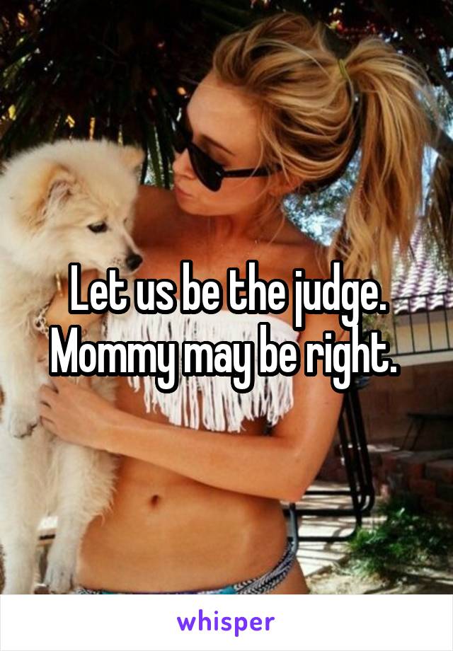 Let us be the judge. Mommy may be right. 