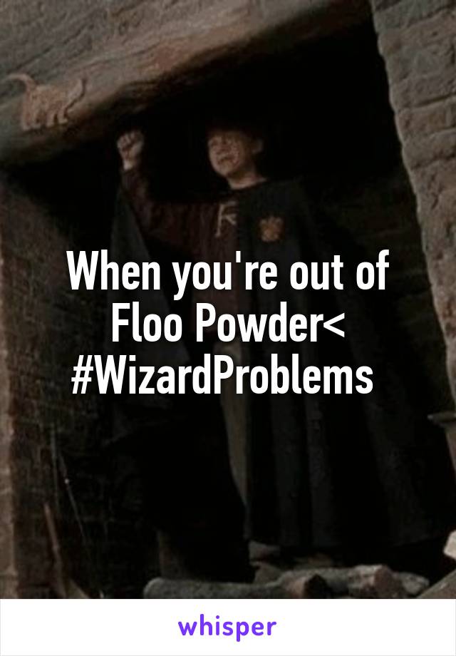 When you're out of Floo Powder<
#WizardProblems 