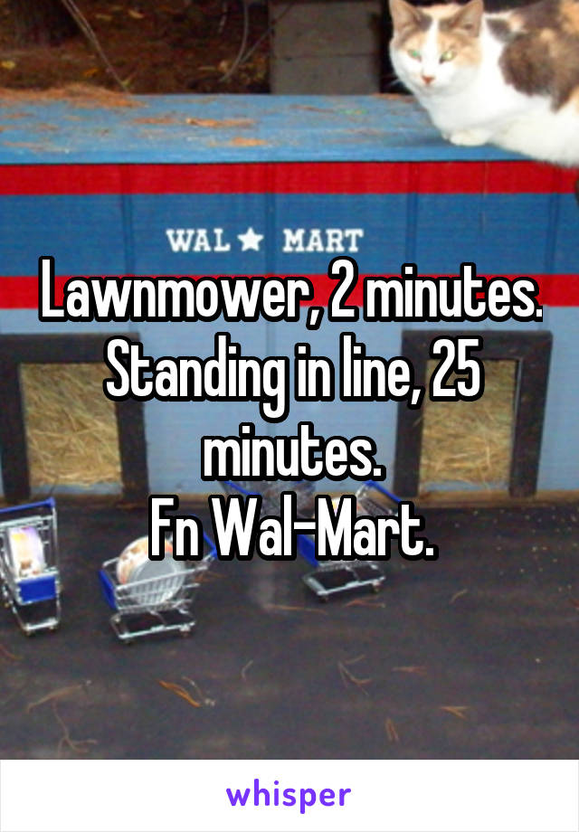 Lawnmower, 2 minutes.
Standing in line, 25 minutes.
Fn Wal-Mart.