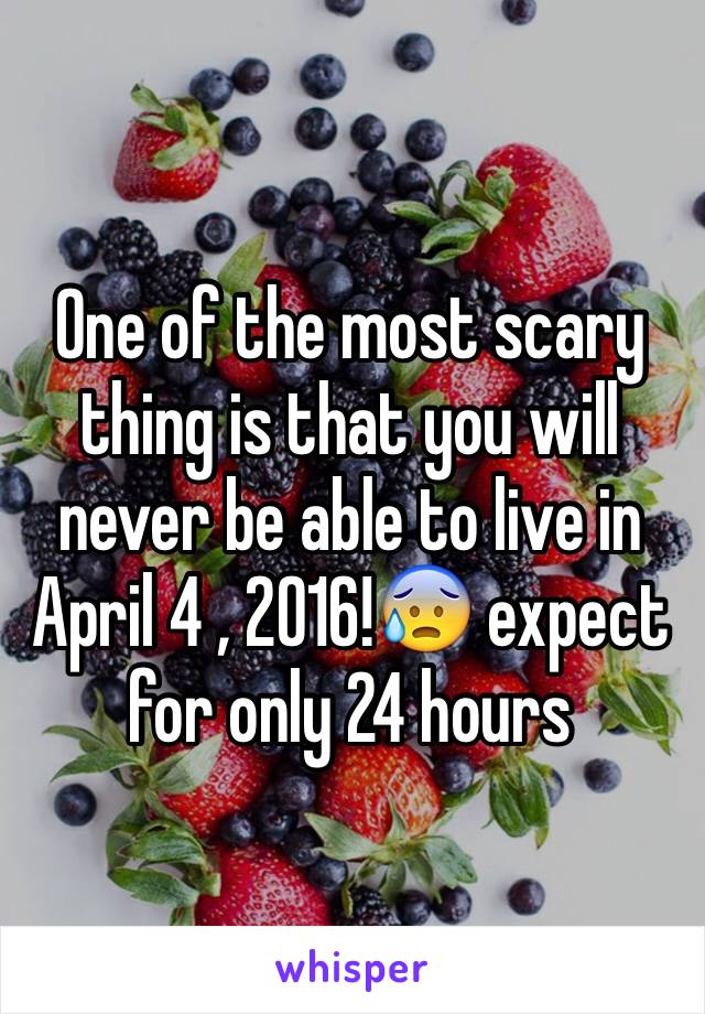 One of the most scary thing is that you will never be able to live in April 4 , 2016!😰 expect for only 24 hours