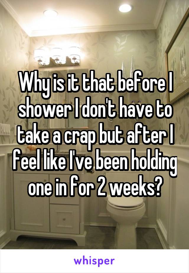 Why is it that before I shower I don't have to take a crap but after I feel like I've been holding one in for 2 weeks?