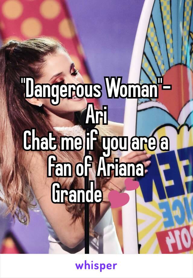 "Dangerous Woman"-Ari
Chat me if you are a fan of Ariana
 Grande 💕 