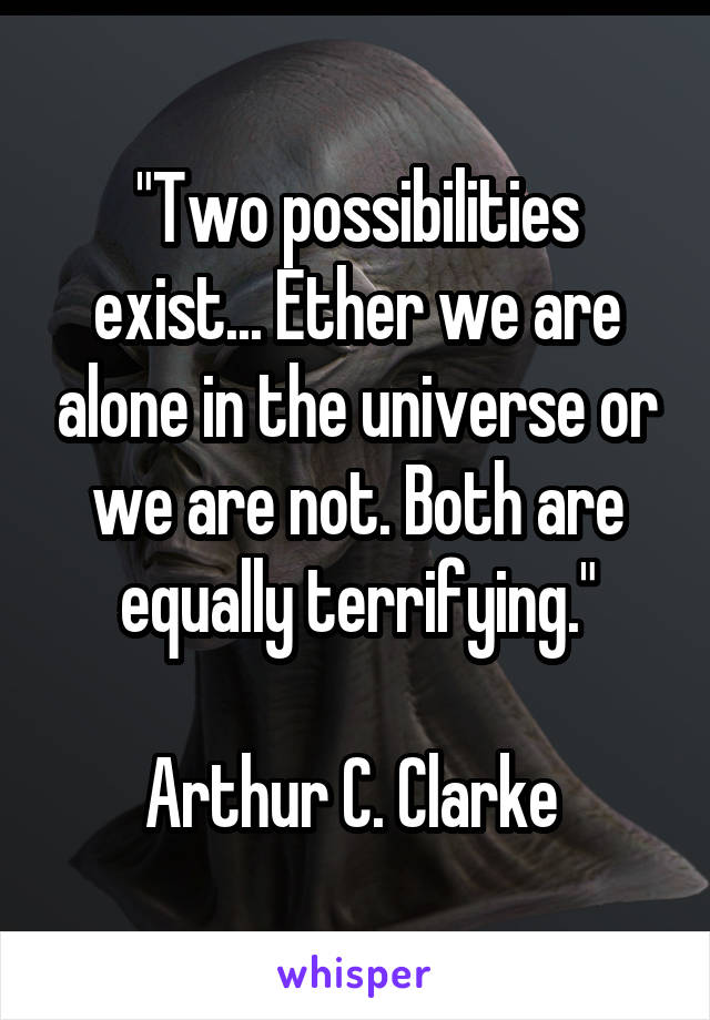 "Two possibilities exist... Ether we are alone in the universe or we are not. Both are equally terrifying."

Arthur C. Clarke 