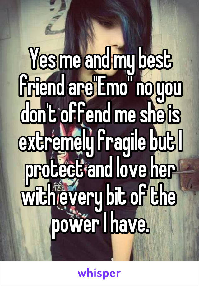 Yes me and my best friend are"Emo" no you don't offend me she is extremely fragile but I protect and love her with every bit of the  power I have.