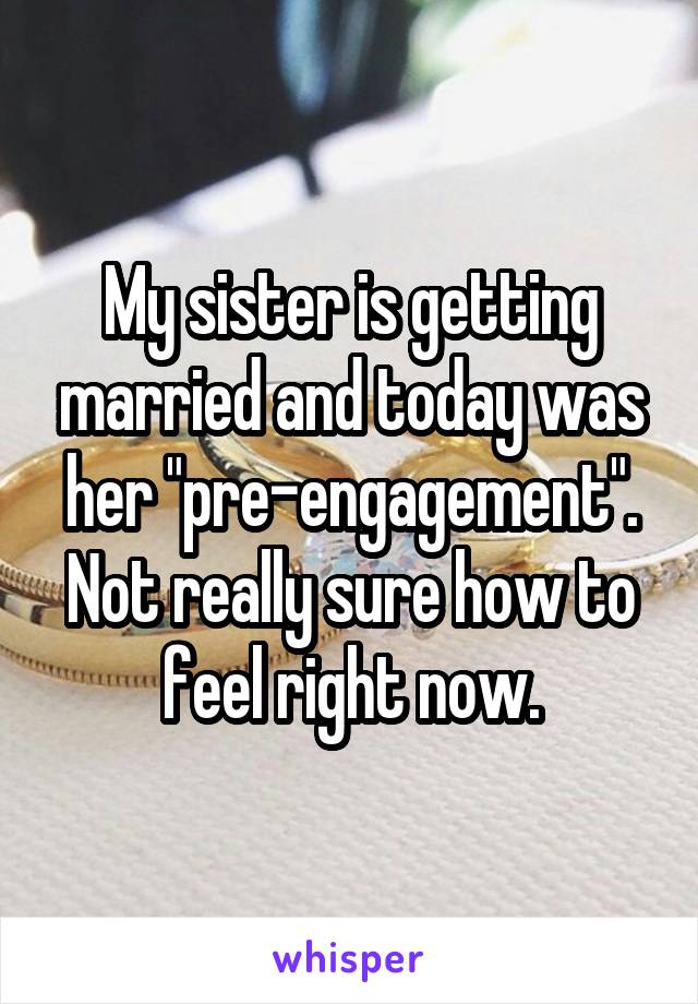 My sister is getting married and today was her "pre-engagement". Not really sure how to feel right now.