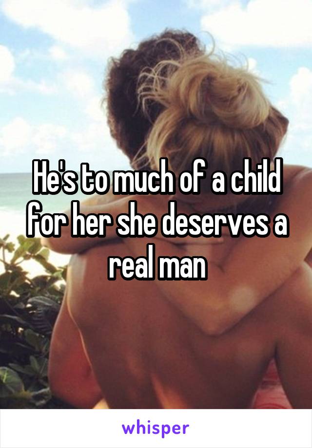 He's to much of a child for her she deserves a real man