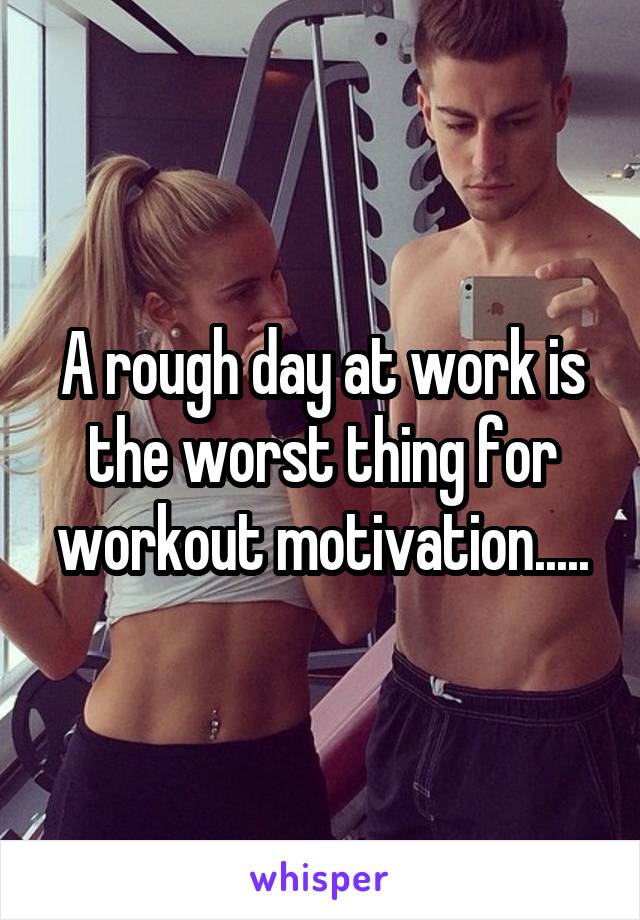 A rough day at work is the worst thing for workout motivation.....