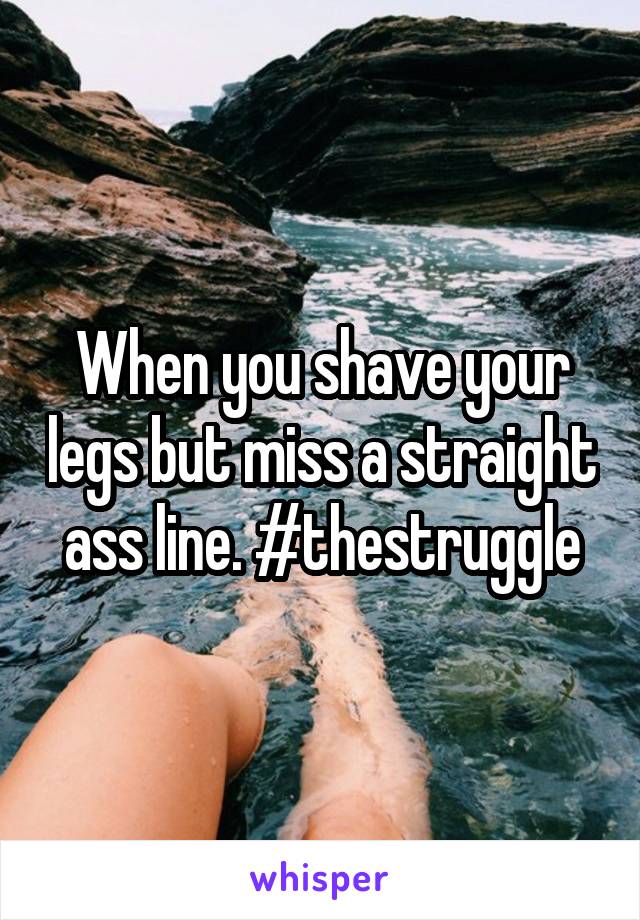 When you shave your legs but miss a straight ass line. #thestruggle