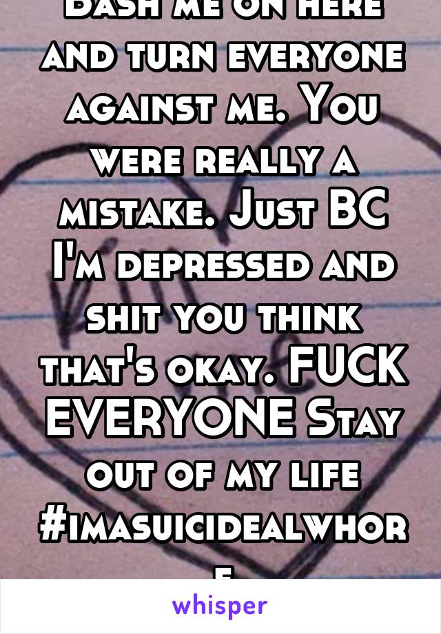 Bash me on here and turn everyone against me. You were really a mistake. Just BC I'm depressed and shit you think that's okay. FUCK EVERYONE Stay out of my life
#imasuicidealwhore
Thanks