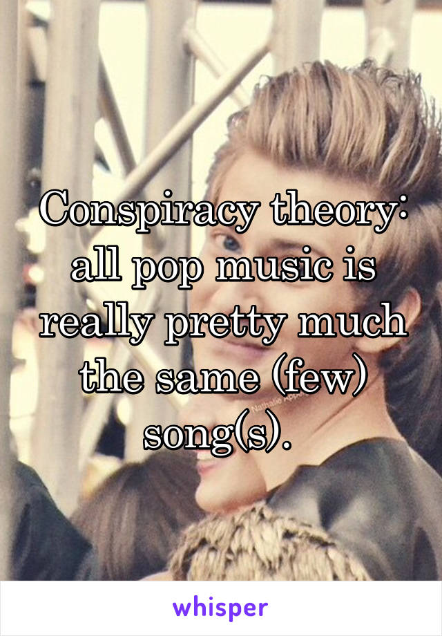 Conspiracy theory: all pop music is really pretty much the same (few) song(s). 