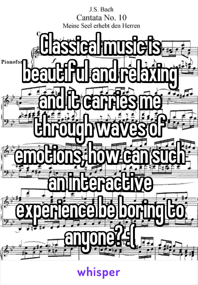 Classical music is beautiful and relaxing and it carries me through waves of emotions, how can such an interactive experience be boring to anyone? :(