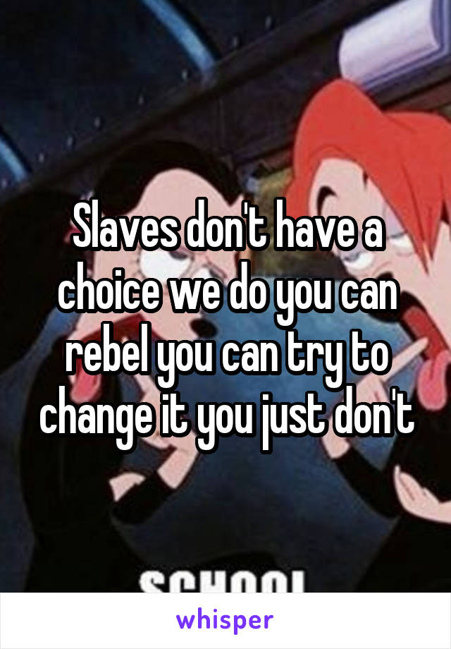 Slaves don't have a choice we do you can rebel you can try to change it you just don't