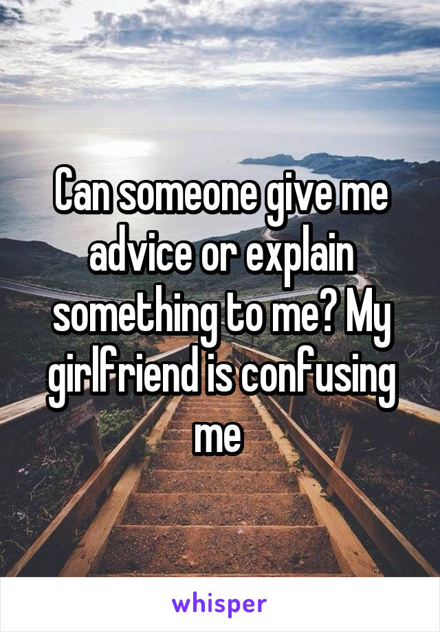 Can someone give me advice or explain something to me? My girlfriend is confusing me 