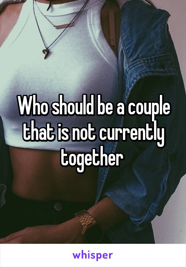 Who should be a couple that is not currently together 