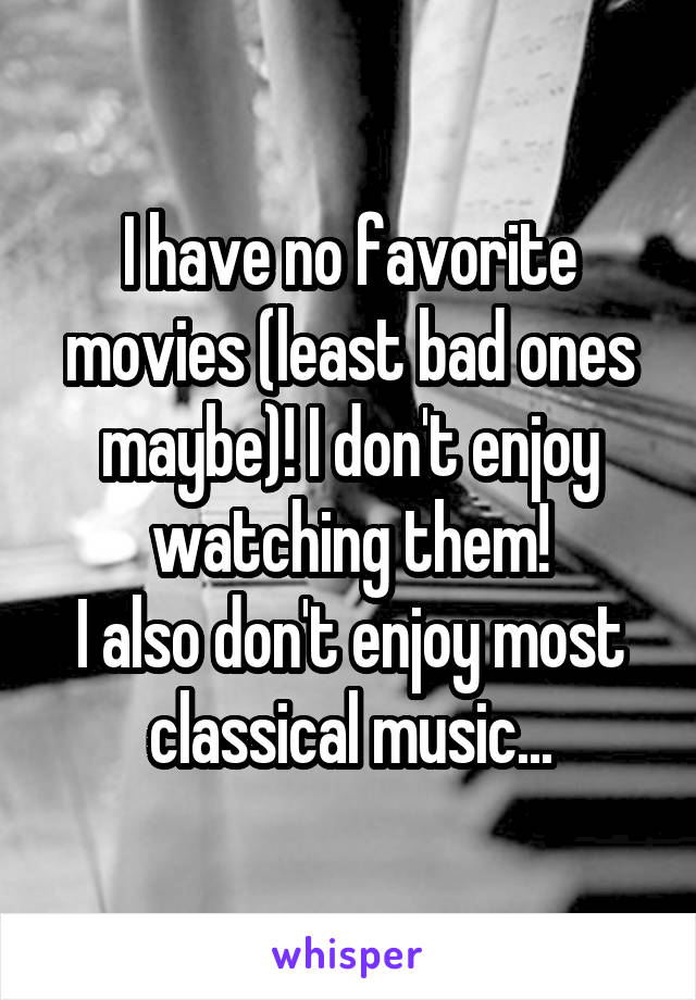 I have no favorite movies (least bad ones maybe)! I don't enjoy watching them!
I also don't enjoy most classical music...