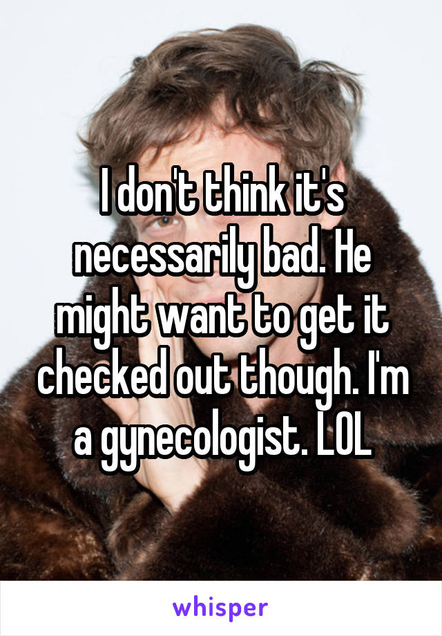 I don't think it's necessarily bad. He might want to get it checked out though. I'm a gynecologist. LOL