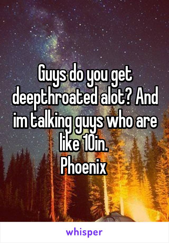 Guys do you get deepthroated alot? And im talking guys who are like 10in. 
Phoenix 