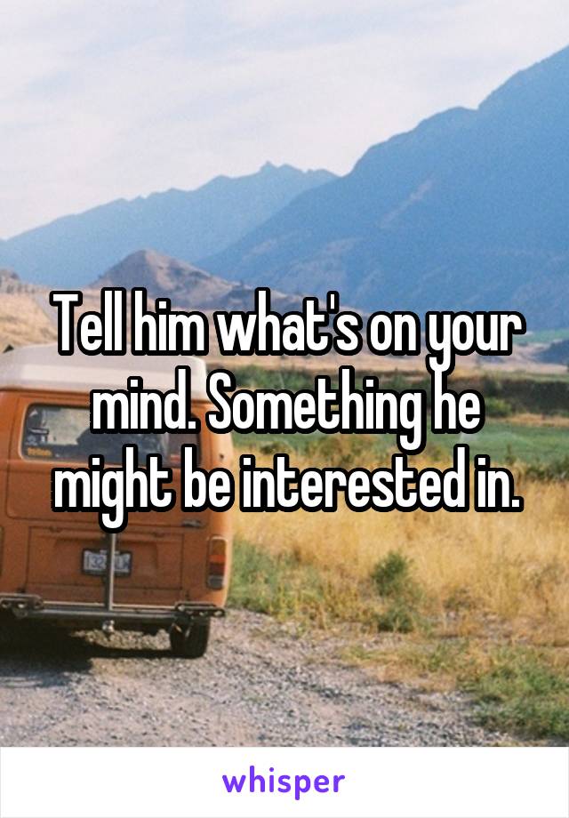 Tell him what's on your mind. Something he might be interested in.