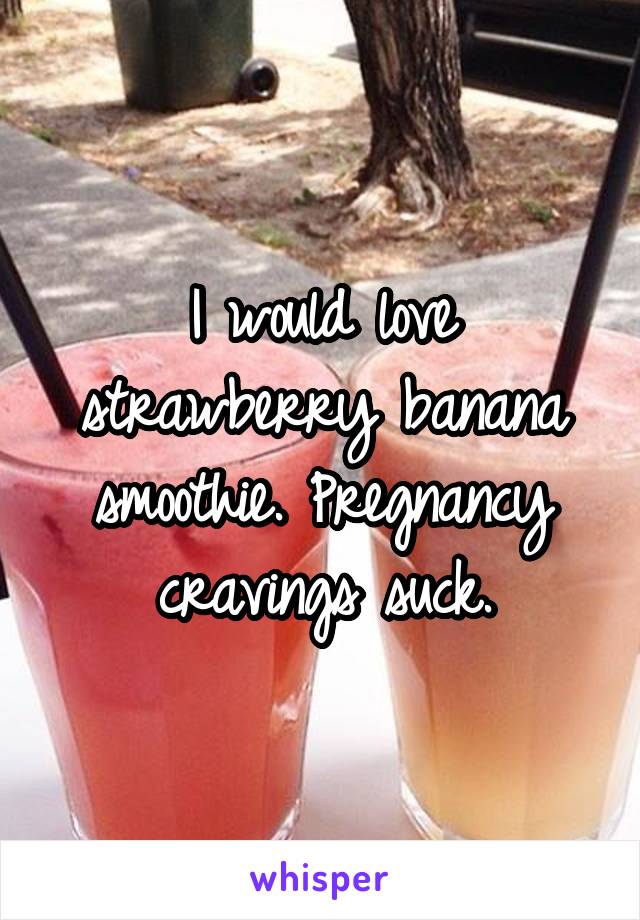 I would love strawberry banana smoothie. Pregnancy cravings suck.