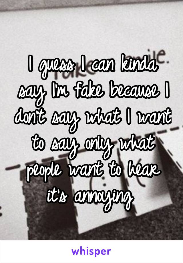 I guess I can kinda say I'm fake because I don't say what I want to say only what people want to hear it's annoying 