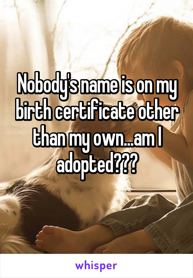 Nobody's name is on my birth certificate other than my own...am I adopted???
