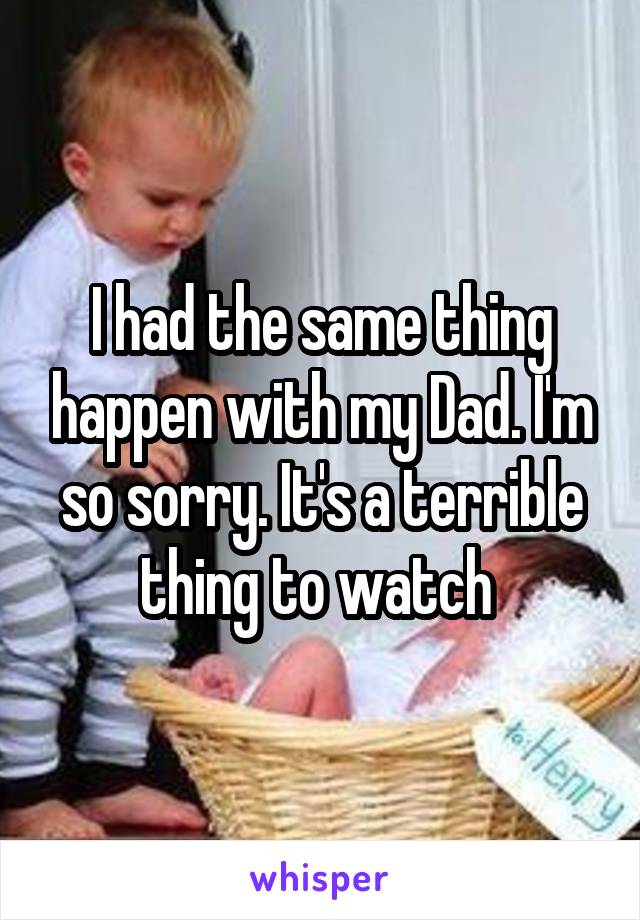 I had the same thing happen with my Dad. I'm so sorry. It's a terrible thing to watch 