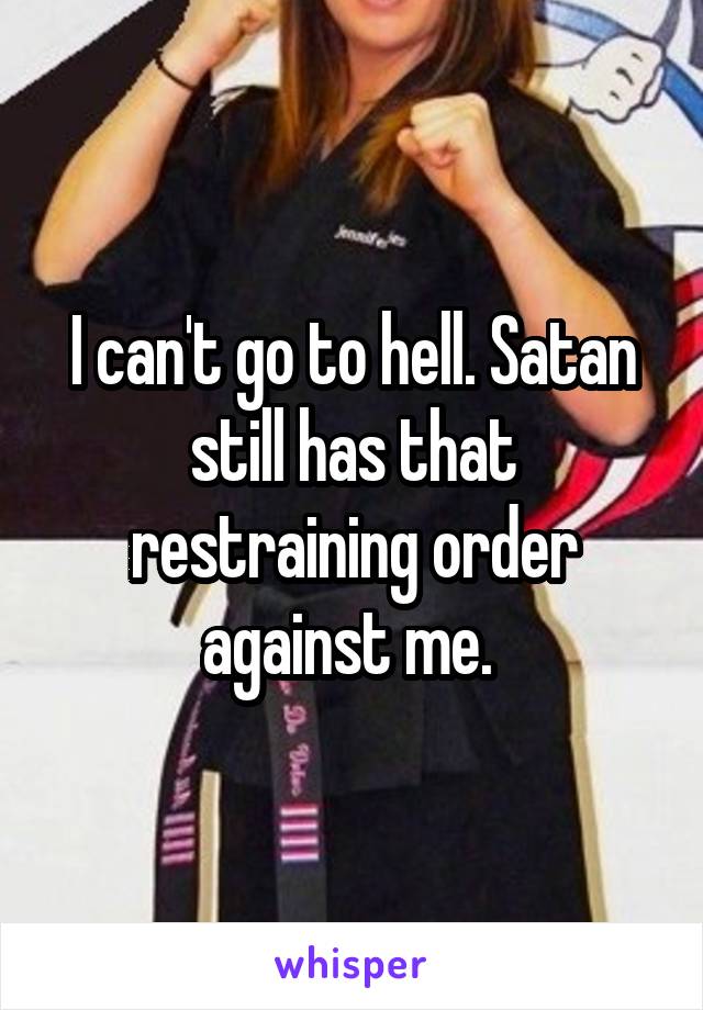 I can't go to hell. Satan still has that restraining order against me. 