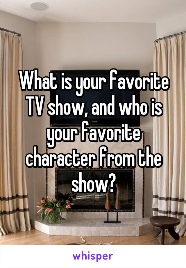 What is your favorite TV show, and who is your favorite character from the show?