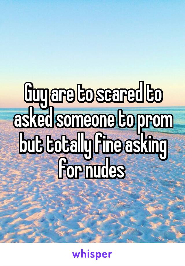 Guy are to scared to asked someone to prom but totally fine asking for nudes 